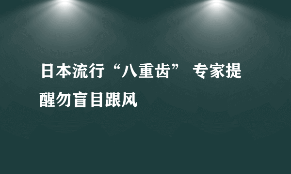 日本流行“八重齿” 专家提醒勿盲目跟风