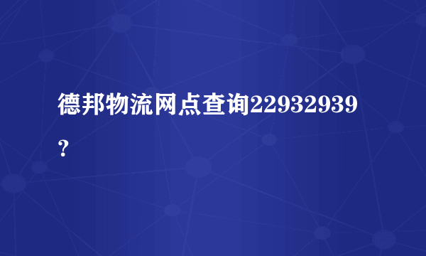 德邦物流网点查询22932939？