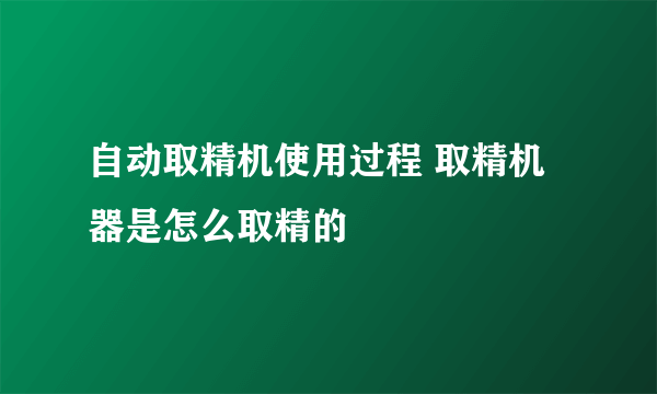 自动取精机使用过程 取精机器是怎么取精的