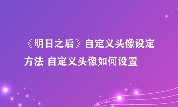 《明日之后》自定义头像设定方法 自定义头像如何设置