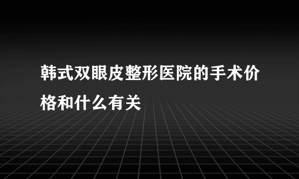 韩式双眼皮整形医院的手术价格和什么有关