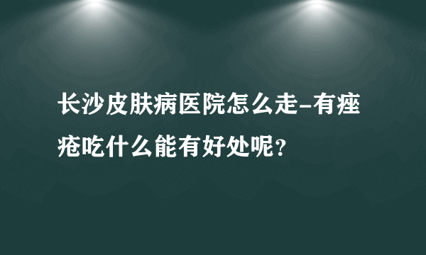 长沙皮肤病医院怎么走-有痤疮吃什么能有好处呢？