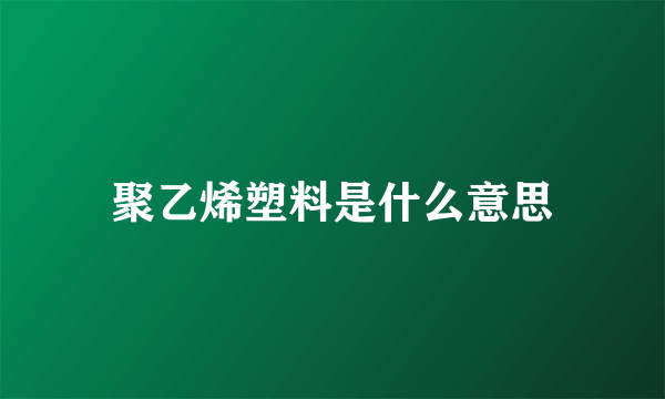 聚乙烯塑料是什么意思