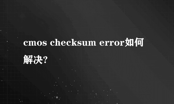 cmos checksum error如何解决?