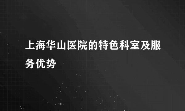 上海华山医院的特色科室及服务优势