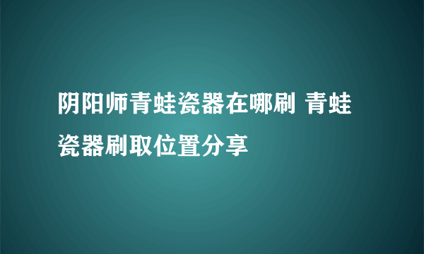 阴阳师青蛙瓷器在哪刷 青蛙瓷器刷取位置分享