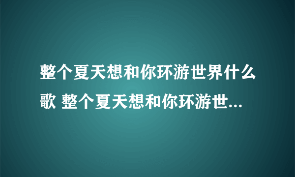 整个夏天想和你环游世界什么歌 整个夏天想和你环游世界是哪首歌的歌词