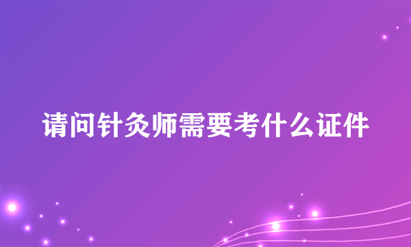 请问针灸师需要考什么证件