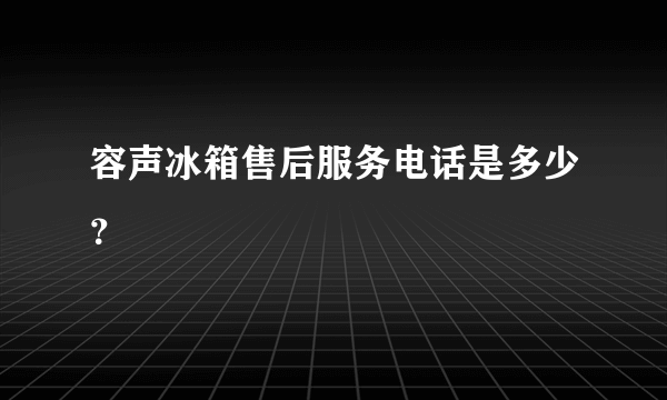 容声冰箱售后服务电话是多少？