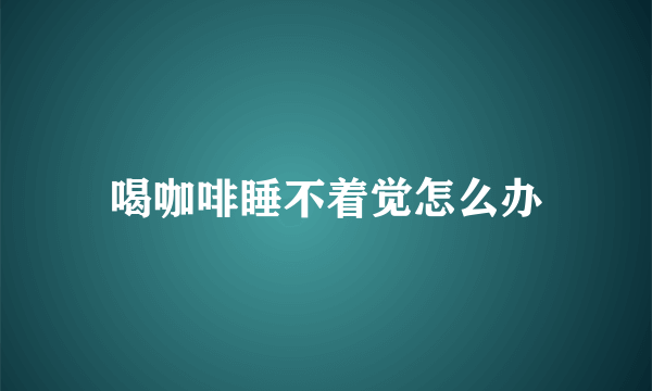 喝咖啡睡不着觉怎么办