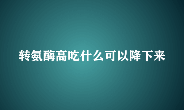 转氨酶高吃什么可以降下来