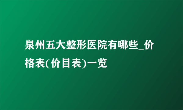 泉州五大整形医院有哪些_价格表(价目表)一览