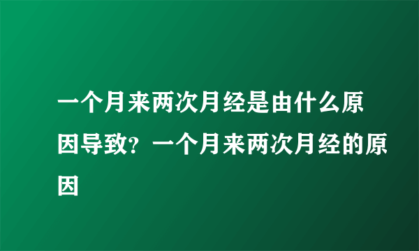 一个月来两次月经是由什么原因导致？一个月来两次月经的原因