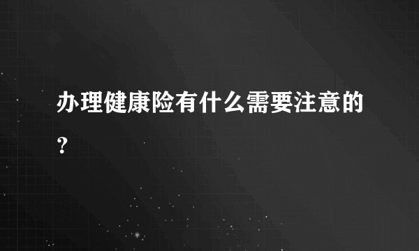 办理健康险有什么需要注意的？