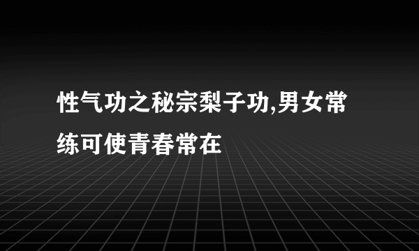 性气功之秘宗梨子功,男女常练可使青春常在