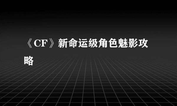 《CF》新命运级角色魅影攻略