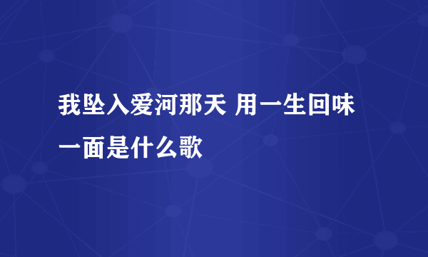 我坠入爱河那天 用一生回味一面是什么歌