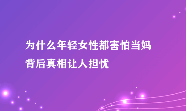 为什么年轻女性都害怕当妈 背后真相让人担忧