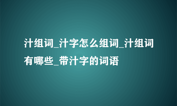 汁组词_汁字怎么组词_汁组词有哪些_带汁字的词语