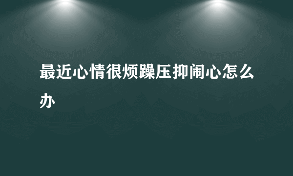 最近心情很烦躁压抑闹心怎么办