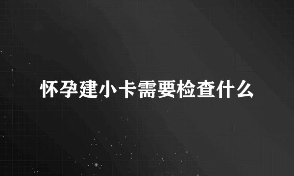 怀孕建小卡需要检查什么