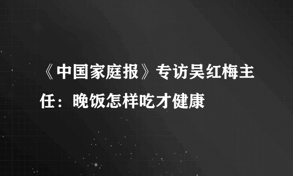 《中国家庭报》专访吴红梅主任：晚饭怎样吃才健康