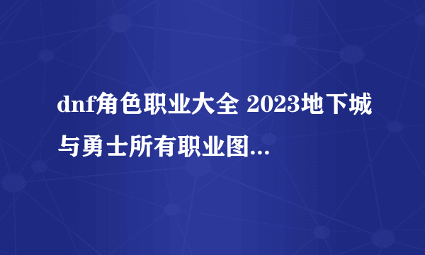 dnf角色职业大全 2023地下城与勇士所有职业图鉴介绍表