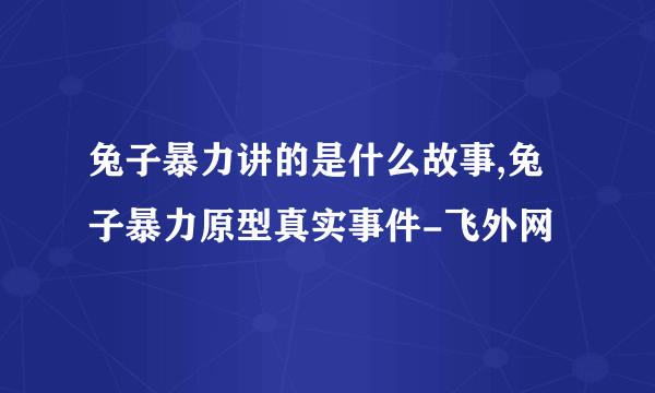 兔子暴力讲的是什么故事,兔子暴力原型真实事件-飞外网