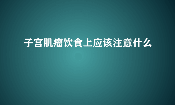 子宫肌瘤饮食上应该注意什么