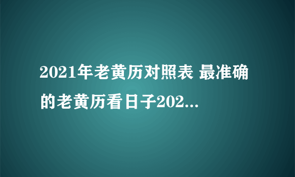 2021年老黄历对照表 最准确的老黄历看日子2021年-飞外网