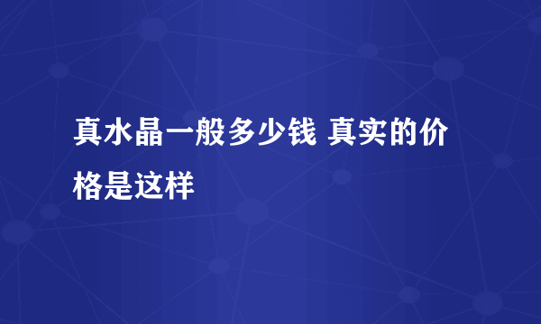 真水晶一般多少钱 真实的价格是这样