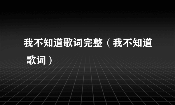 我不知道歌词完整（我不知道 歌词）