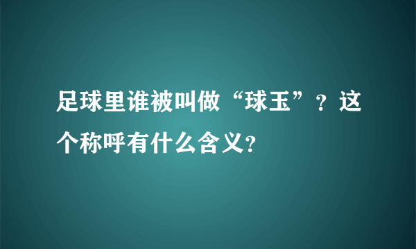 足球里谁被叫做“球玉”？这个称呼有什么含义？