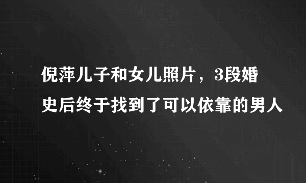 倪萍儿子和女儿照片，3段婚史后终于找到了可以依靠的男人