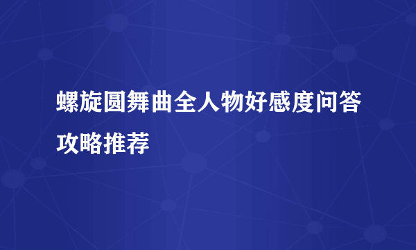 螺旋圆舞曲全人物好感度问答攻略推荐