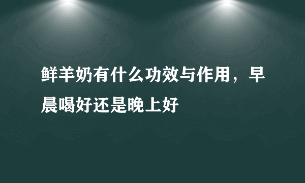 鲜羊奶有什么功效与作用，早晨喝好还是晚上好