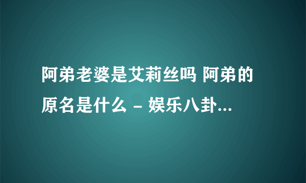 阿弟老婆是艾莉丝吗 阿弟的原名是什么 - 娱乐八卦 - 飞外网