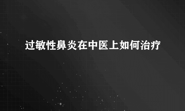 过敏性鼻炎在中医上如何治疗