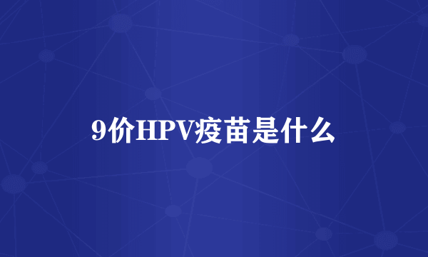 9价HPV疫苗是什么