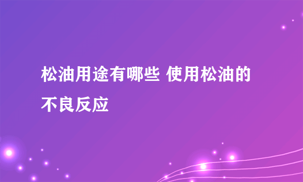 松油用途有哪些 使用松油的不良反应