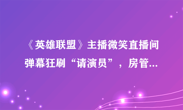 《英雄联盟》主播微笑直播间弹幕狂刷“请演员”，房管忙得不可开交，你怎么看？