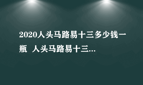 2020人头马路易十三多少钱一瓶  人头马路易十三价格表一览