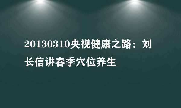 20130310央视健康之路：刘长信讲春季穴位养生