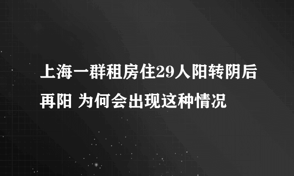 上海一群租房住29人阳转阴后再阳 为何会出现这种情况