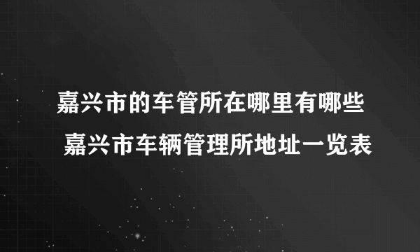 嘉兴市的车管所在哪里有哪些 嘉兴市车辆管理所地址一览表