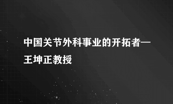 中国关节外科事业的开拓者—王坤正教授