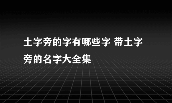 土字旁的字有哪些字 带土字旁的名字大全集