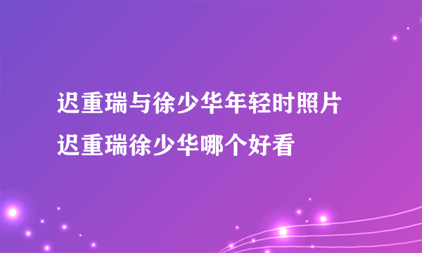 迟重瑞与徐少华年轻时照片 迟重瑞徐少华哪个好看