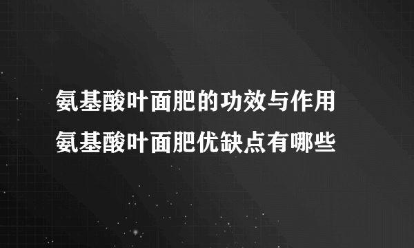 氨基酸叶面肥的功效与作用 氨基酸叶面肥优缺点有哪些