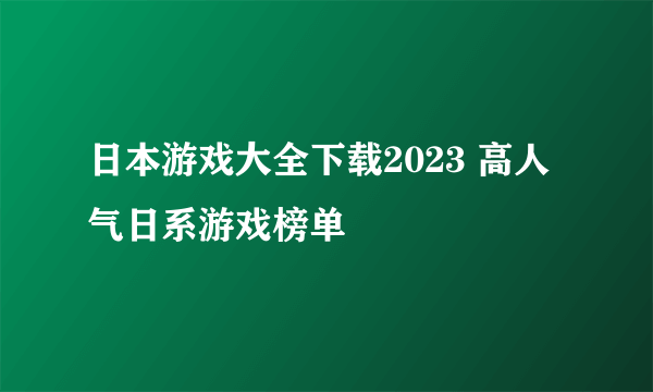 日本游戏大全下载2023 高人气日系游戏榜单